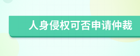 人身侵權(quán)可否申請(qǐng)仲裁