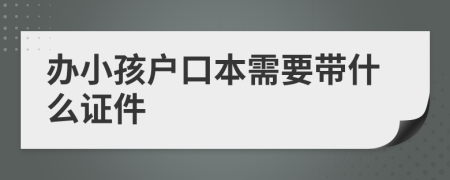 辦小孩戶口本需要帶什么證件