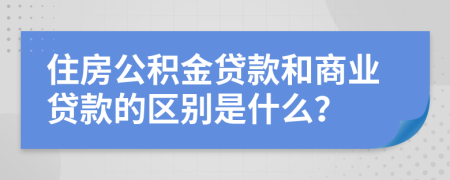 住房公積金貸款和商業(yè)貸款的區(qū)別是什么?