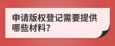 申請版權(quán)登記需要提供哪些材料？