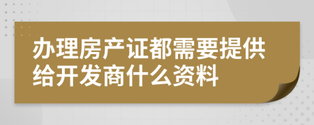 辦理房產(chǎn)證都需要提供給開發(fā)商什么資料