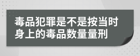 毒品犯罪是不是按當時身上的毒品數(shù)量量刑