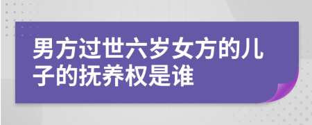 男方過世六歲女方的兒子的撫養(yǎng)權是誰