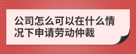 公司怎么可以在什么情況下申請勞動仲裁