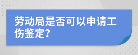 勞動局是否可以申請工傷鑒定？