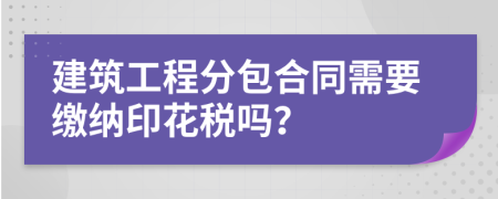 建筑工程分包合同需要繳納印花稅嗎？