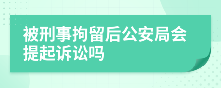 被刑事拘留后公安局會(huì)提起訴訟嗎