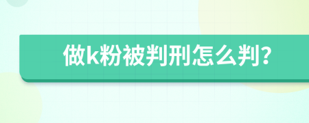 做k粉被判刑怎么判？