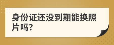 身份證還沒(méi)到期能換照片嗎？