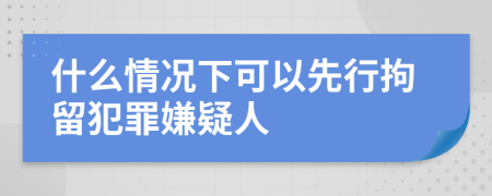 什么情況下可以先行拘留犯罪嫌疑人