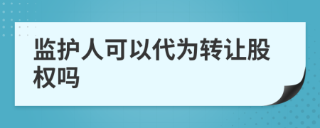 監(jiān)護(hù)人可以代為轉(zhuǎn)讓股權(quán)嗎