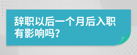 辭職以后一個月后入職有影響嗎？