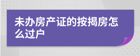 未辦房產(chǎn)證的按揭房怎么過(guò)戶