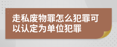 走私廢物罪怎么犯罪可以認定為單位犯罪