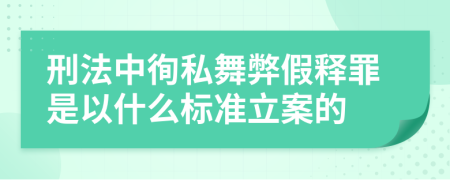 刑法中徇私舞弊假釋罪是以什么標(biāo)準(zhǔn)立案的