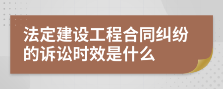 法定建設(shè)工程合同糾紛的訴訟時效是什么