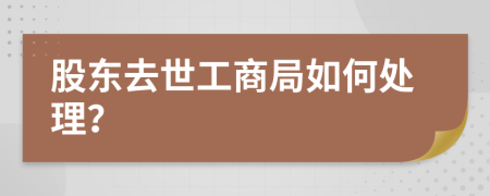 股東去世工商局如何處理？