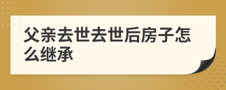 父親去世去世后房子怎么繼承