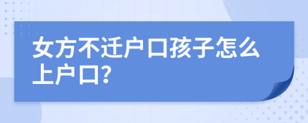 女方不遷戶口孩子怎么上戶口？