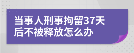 當事人刑事拘留37天后不被釋放怎么辦