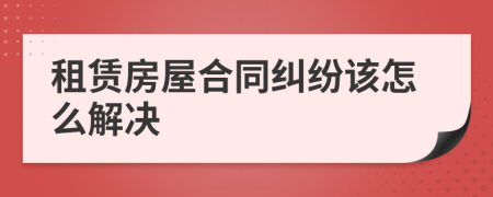 租賃房屋合同糾紛該怎么解決