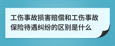 工傷事故損害賠償和工傷事故保險待遇糾紛的區(qū)別是什么