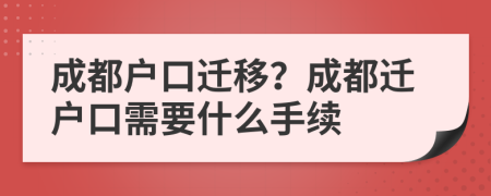 成都戶口遷移？成都遷戶口需要什么手續(xù)