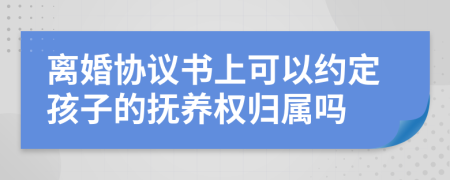 離婚協(xié)議書上可以約定孩子的撫養(yǎng)權(quán)歸屬嗎