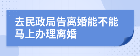 去民政局告離婚能不能馬上辦理離婚