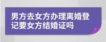 男方去女方办理离婚登记要女方结婚证吗