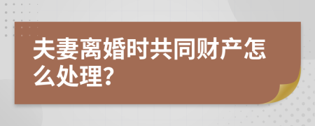 夫妻離婚時共同財產(chǎn)怎么處理？
