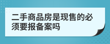 二手商品房是現(xiàn)售的必須要報(bào)備案嗎