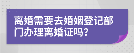 離婚需要去婚姻登記部門辦理離婚證嗎？
