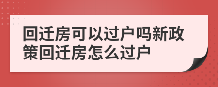 回遷房可以過(guò)戶嗎新政策回遷房怎么過(guò)戶