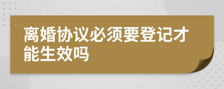 離婚協(xié)議必須要登記才能生效嗎
