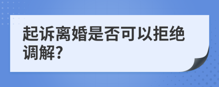 起訴離婚是否可以拒絕調(diào)解?