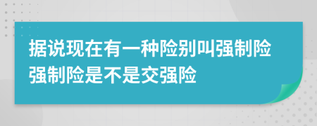 據(jù)說(shuō)現(xiàn)在有一種險(xiǎn)別叫強(qiáng)制險(xiǎn)強(qiáng)制險(xiǎn)是不是交強(qiáng)險(xiǎn)