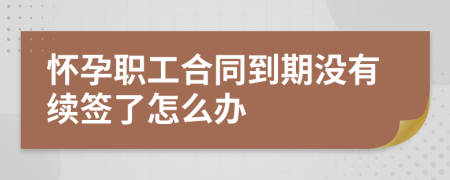 懷孕職工合同到期沒(méi)有續(xù)簽了怎么辦