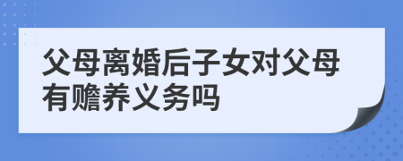父母離婚后子女對(duì)父母有贍養(yǎng)義務(wù)嗎