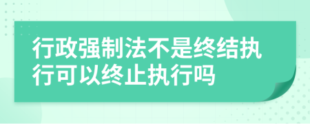 行政強制法不是終結(jié)執(zhí)行可以終止執(zhí)行嗎