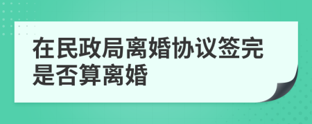 在民政局離婚協(xié)議簽完是否算離婚
