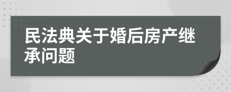 民法典關(guān)于婚后房產(chǎn)繼承問(wèn)題