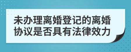 未辦理離婚登記的離婚協(xié)議是否具有法律效力