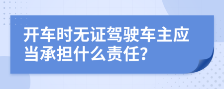 開車時無證駕駛車主應(yīng)當(dāng)承擔(dān)什么責(zé)任？
