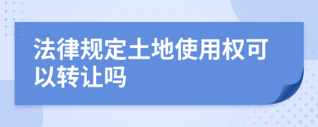 法律規(guī)定土地使用權可以轉(zhuǎn)讓嗎