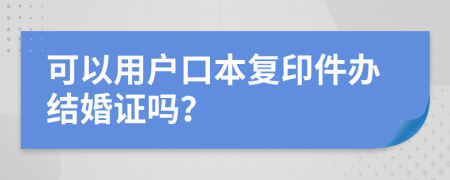 可以用戶口本復印件辦結(jié)婚證嗎？