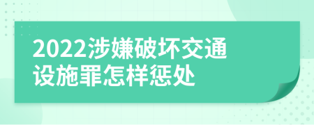 2022涉嫌破壞交通設(shè)施罪怎樣懲處