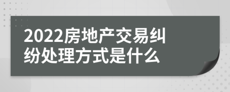2022房地產(chǎn)交易糾紛處理方式是什么