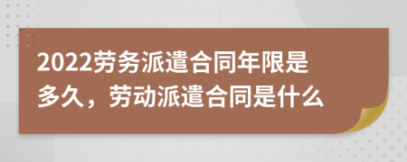 2022勞務派遣合同年限是多久，勞動派遣合同是什么