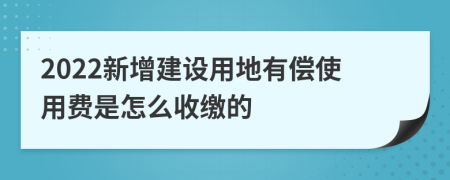 2022新增建設(shè)用地有償使用費(fèi)是怎么收繳的